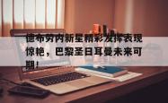 关于德布劳内新星精彩发挥表现惊艳，巴黎圣日耳曼未来可期！的信息
